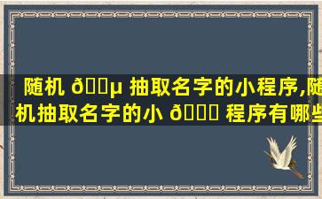 随机 🌵 抽取名字的小程序,随机抽取名字的小 🐕 程序有哪些